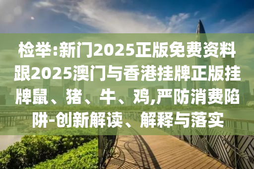 檢舉:新門2025正版免費(fèi)資料跟2025澳門與香港掛牌正版掛牌鼠、豬、牛、雞,嚴(yán)防消費(fèi)陷阱-創(chuàng)新解讀、解釋與落實(shí)