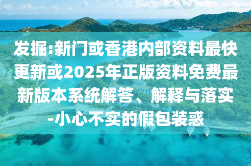 發(fā)掘:新門或香港內(nèi)部資料最快更新或2025年正版資料免費(fèi)最新版本系統(tǒng)解答、解釋與落實-小心不實的假包裝惑