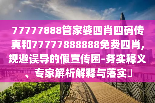 77777888管家婆四肖四碼傳真和77777888888免費(fèi)四肖,規(guī)避誤導(dǎo)的假宣傳困-務(wù)實(shí)釋義、專(zhuān)家解析解釋與落實(shí)?