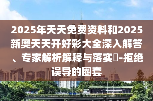 2025年天天免費資料和2025新奧天天開好彩大全深入解答、專家解析解釋與落實?-拒絕誤導的圈套