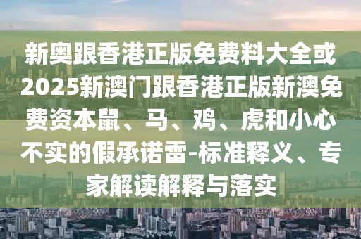 新奧跟香港正版免費(fèi)料大全或2025新澳門(mén)跟香港正版新澳免費(fèi)資本鼠、馬、雞、虎和小心不實(shí)的假承諾雷-標(biāo)準(zhǔn)釋義、專家解讀解釋與落實(shí)