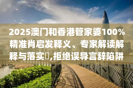 2025澳門和香港管家婆100%精準(zhǔn)肖啟發(fā)釋義、專家解讀解釋與落實(shí)?,拒絕誤導(dǎo)言辭陷阱