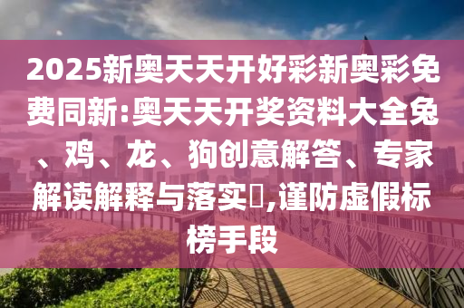 2025新奧天天開(kāi)好彩新奧彩免費(fèi)同新:奧天天開(kāi)獎(jiǎng)資料大全兔、雞、龍、狗創(chuàng)意解答、專(zhuān)家解讀解釋與落實(shí)?,謹(jǐn)防虛假標(biāo)榜手段