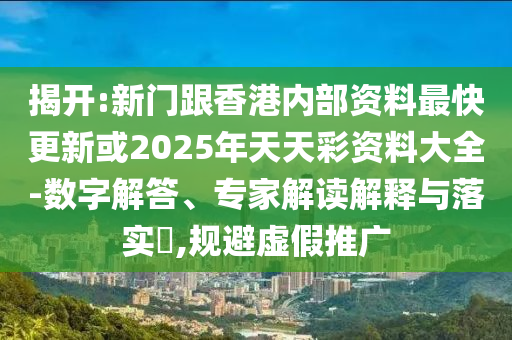 揭開:新門跟香港內(nèi)部資料最快更新或2025年天天彩資料大全-數(shù)字解答、專家解讀解釋與落實(shí)?,規(guī)避虛假推廣