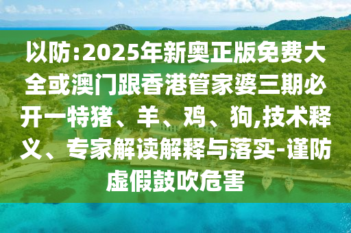 以防:2025年新奧正版免費(fèi)大全或澳門跟香港管家婆三期必開一特豬、羊、雞、狗,技術(shù)釋義、專家解讀解釋與落實(shí)-謹(jǐn)防虛假鼓吹危害