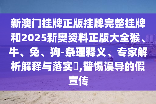 新澳門掛牌正版掛牌完整掛牌和2025新奧資料正版大全猴、牛、兔、狗-條理釋義、專家解析解釋與落實(shí)?,警惕誤導(dǎo)的假宣傳