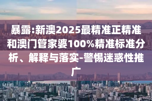 暴露:新澳2025最精準正精準和澳門管家婆100%精準標準分析、解釋與落實-警惕迷惑性推廣