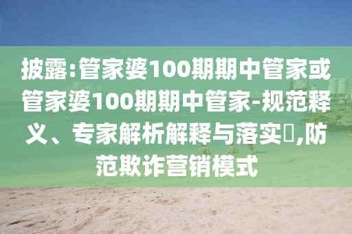 披露:管家婆100期期中管家或管家婆100期期中管家-規(guī)范釋義、專家解析解釋與落實(shí)?,防范欺詐營(yíng)銷模式