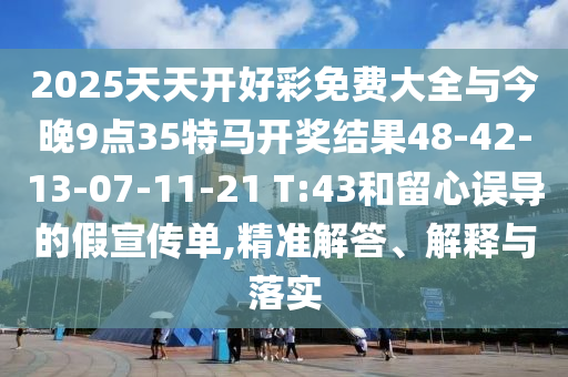 2025天天開好彩免費(fèi)大全與今晚9點(diǎn)35特馬開獎結(jié)果48-42-13-07-11-21 T:43和留心誤導(dǎo)的假宣傳單,精準(zhǔn)解答、解釋與落實(shí)