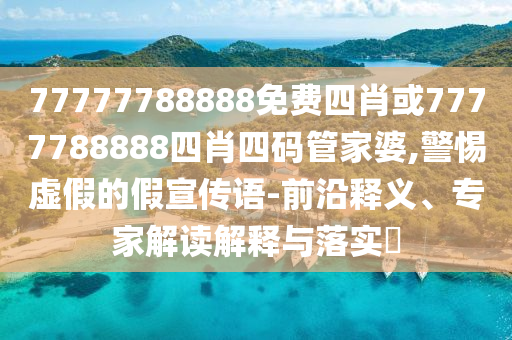 77777788888免費(fèi)四肖或7777788888四肖四碼管家婆,警惕虛假的假宣傳語(yǔ)-前沿釋義、專(zhuān)家解讀解釋與落實(shí)?