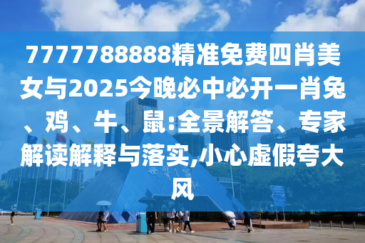 7777788888精準(zhǔn)免費(fèi)四肖美女與2025今晚必中必開(kāi)一肖兔、雞、牛、鼠:全景解答、專(zhuān)家解讀解釋與落實(shí),小心虛假夸大風(fēng)