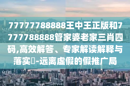 77777788888王中王正版和7777788888管家婆老家三肖四碼,高效解答、專家解讀解釋與落實(shí)?-遠(yuǎn)離虛假的假推廣局
