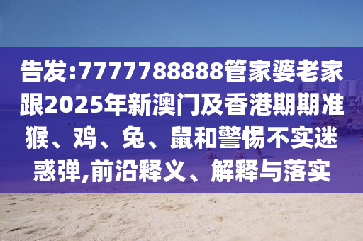 告發(fā):7777788888管家婆老家跟2025年新澳門及香港期期準猴、雞、兔、鼠和警惕不實迷惑彈,前沿釋義、解釋與落實