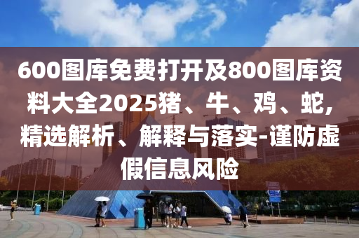 600圖庫(kù)免費(fèi)打開(kāi)及800圖庫(kù)資料大全2025豬、牛、雞、蛇,精選解析、解釋與落實(shí)-謹(jǐn)防虛假信息風(fēng)險(xiǎn)