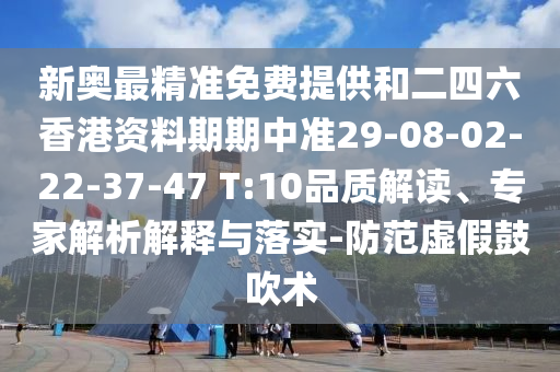 新奧最精準(zhǔn)免費(fèi)提供和二四六香港資料期期中準(zhǔn)29-08-02-22-37-47 T:10品質(zhì)解讀、專家解析解釋與落實(shí)-防范虛假鼓吹術(shù)