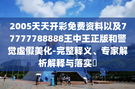 2005天天開(kāi)彩免費(fèi)資料以及77777788888王中王正版和警覺(jué)虛假美化-完整釋義、專家解析解釋與落實(shí)?
