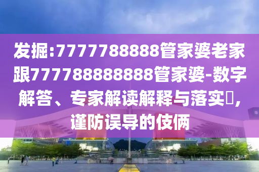 發(fā)掘:7777788888管家婆老家跟777788888888管家婆-數(shù)字解答、專家解讀解釋與落實(shí)?,謹(jǐn)防誤導(dǎo)的伎倆
