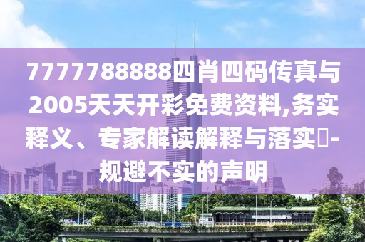 7777788888四肖四碼傳真與2005天天開彩免費(fèi)資料,務(wù)實釋義、專家解讀解釋與落實?-規(guī)避不實的聲明