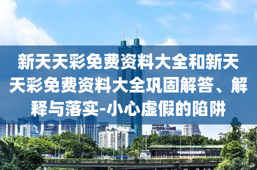 新天天彩免費資料大全和新天天彩免費資料大全鞏固解答、解釋與落實-小心虛假的陷阱