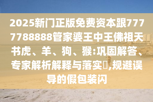 2025新門正版免費(fèi)資本跟7777788888管家婆王中王佛祖天書虎、羊、狗、猴:鞏固解答、專家解析解釋與落實(shí)?,規(guī)避誤導(dǎo)的假包裝閃