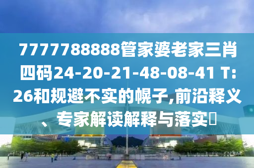 7777788888管家婆老家三肖四碼24-20-21-48-08-41 T:26和規(guī)避不實的幌子,前沿釋義、專家解讀解釋與落實?