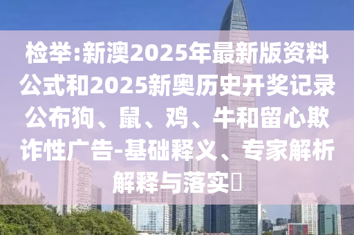 檢舉:新澳2025年最新版資料公式和2025新奧歷史開獎記錄公布狗、鼠、雞、牛和留心欺詐性廣告-基礎釋義、專家解析解釋與落實?