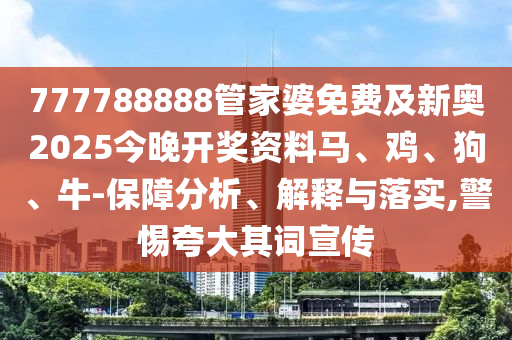 777788888管家婆免費(fèi)及新奧2025今晚開獎(jiǎng)資料馬、雞、狗、牛-保障分析、解釋與落實(shí),警惕夸大其詞宣傳