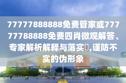 77777888888免費(fèi)管家或77777788888免費(fèi)四肖微觀解答、專家解析解釋與落實(shí)?,謹(jǐn)防不實(shí)的偽形象