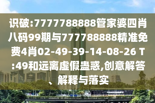 識(shí)破:7777788888管家婆四肖八碼99期與777788888精準(zhǔn)免費(fèi)4肖02-49-39-14-08-26 T:49和遠(yuǎn)離虛假蠱惑,創(chuàng)意解答、解釋與落實(shí)