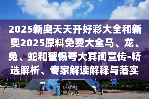 2025新奧天天開好彩大全和新奧2025原料免費大全馬、龍、兔、蛇和警惕夸大其詞宣傳-精選解析、專家解讀解釋與落實