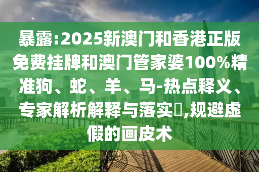 暴露:2025新澳門和香港正版免費(fèi)掛牌和澳門管家婆100%精準(zhǔn)狗、蛇、羊、馬-熱點(diǎn)釋義、專家解析解釋與落實(shí)?,規(guī)避虛假的畫皮術(shù)