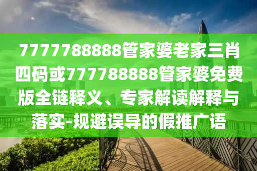7777788888管家婆老家三肖四碼或777788888管家婆免費版全鏈釋義、專家解讀解釋與落實-規(guī)避誤導的假推廣語