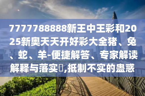 7777788888新王中王彩和2025新奧天天開(kāi)好彩大全豬、兔、蛇、羊-便捷解答、專家解讀解釋與落實(shí)?,抵制不實(shí)的蠱惑