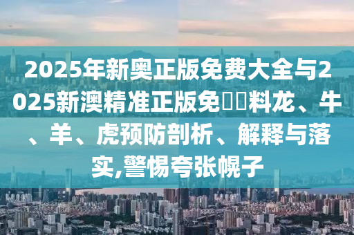 2025年新奧正版免費(fèi)大全與2025新澳精準(zhǔn)正版免費(fèi)資料龍、牛、羊、虎預(yù)防剖析、解釋與落實(shí),警惕夸張幌子