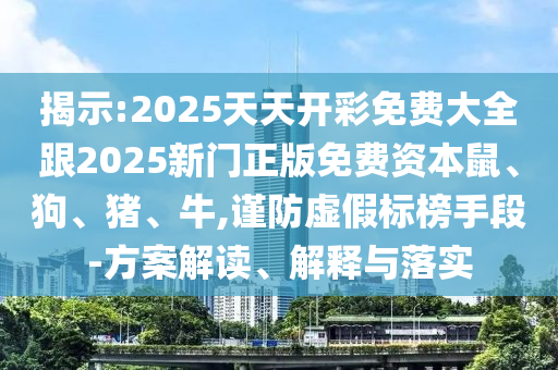 揭示:2025天天開彩免費(fèi)大全跟2025新門正版免費(fèi)資本鼠、狗、豬、牛,謹(jǐn)防虛假標(biāo)榜手段-方案解讀、解釋與落實(shí)
