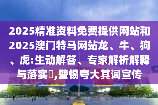 2025精準(zhǔn)資料免費提供網(wǎng)站和2025澳門特馬網(wǎng)站龍、牛、狗、虎:生動解答、專家解析解釋與落實?,警惕夸大其詞宣傳