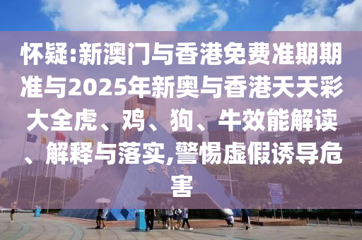 懷疑:新澳門與香港免費(fèi)準(zhǔn)期期準(zhǔn)與2025年新奧與香港天天彩大全虎、雞、狗、牛效能解讀、解釋與落實(shí),警惕虛假誘導(dǎo)危害