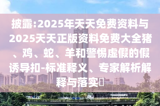 披露:2025年天天免費(fèi)資料與2025天天正版資料免費(fèi)大全豬、雞、蛇、羊和警惕虛假的假誘導(dǎo)扣-標(biāo)準(zhǔn)釋義、專家解析解釋與落實(shí)?