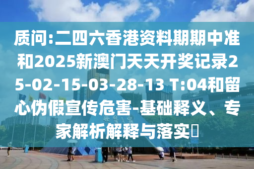 質(zhì)問:二四六香港資料期期中準(zhǔn)和2025新澳門天天開獎記錄25-02-15-03-28-13 T:04和留心偽假宣傳危害-基礎(chǔ)釋義、專家解析解釋與落實?