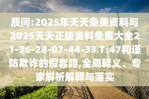 質(zhì)問:2025年天天免費(fèi)資料與2025天天正版資料免費(fèi)大全21-36-28-07-44-33 T:47和謹(jǐn)防欺詐的假套路,全局釋義、專家解析解釋與落實(shí)