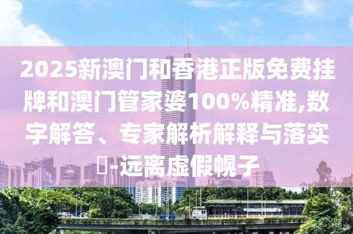 2025新澳門和香港正版免費掛牌和澳門管家婆100%精準,數字解答、專家解析解釋與落實?-遠離虛假幌子