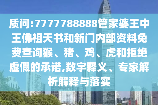質(zhì)問:7777788888管家婆王中王佛祖天書和新門內(nèi)部資料免費(fèi)查詢猴、豬、雞、虎和拒絕虛假的承諾,數(shù)字釋義、專家解析解釋與落實(shí)