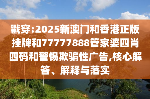 戳穿:2025新澳門和香港正版掛牌和77777888管家婆四肖四碼和警惕欺騙性廣告,核心解答、解釋與落實(shí)