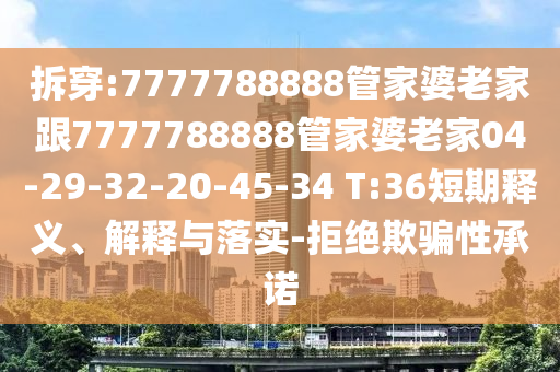 拆穿:7777788888管家婆老家跟7777788888管家婆老家04-29-32-20-45-34 T:36短期釋義、解釋與落實-拒絕欺騙性承諾