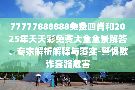 77777888888免費(fèi)四肖和2025年天天彩免費(fèi)大全全景解答、專家解析解釋與落實(shí)-警惕欺詐套路危害