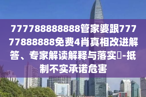 777788888888管家婆跟77777888888免費4肖真相改進(jìn)解答、專家解讀解釋與落實?-抵制不實承諾危害