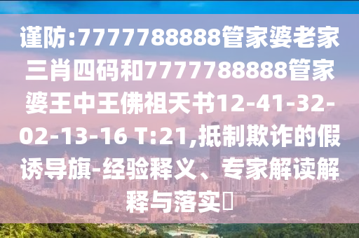 謹(jǐn)防:7777788888管家婆老家三肖四碼和7777788888管家婆王中王佛祖天書12-41-32-02-13-16 T:21,抵制欺詐的假誘導(dǎo)旗-經(jīng)驗(yàn)釋義、專家解讀解釋與落實(shí)?