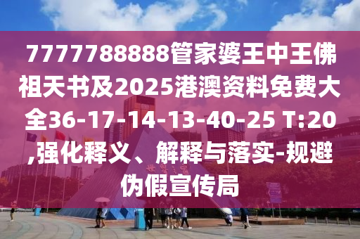 7777788888管家婆王中王佛祖天書(shū)及2025港澳資料免費(fèi)大全36-17-14-13-40-25 T:20,強(qiáng)化釋義、解釋與落實(shí)-規(guī)避偽假宣傳局