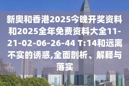 新奧和香港2025今晚開(kāi)獎(jiǎng)資料和2025全年免費(fèi)資料大全11-21-02-06-26-44 T:14和遠(yuǎn)離不實(shí)的誘惑,全面剖析、解釋與落實(shí)