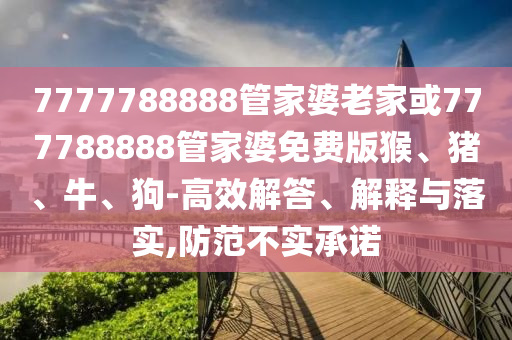 7777788888管家婆老家或777788888管家婆免費(fèi)版猴、豬、牛、狗-高效解答、解釋與落實(shí),防范不實(shí)承諾